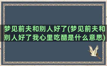 梦见前夫和别人好了(梦见前夫和别人好了我心里吃醋是什么意思)