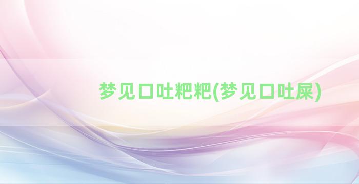 梦见口吐粑粑(梦见口吐屎)