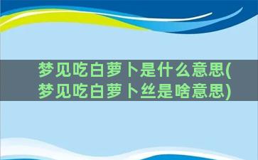 梦见吃白萝卜是什么意思(梦见吃白萝卜丝是啥意思)