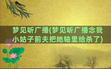 梦见听广播(梦见听广播念我小姑子前夫把她轴里给杀了)