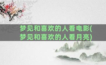 梦见和喜欢的人看电影(梦见和喜欢的人看月亮)