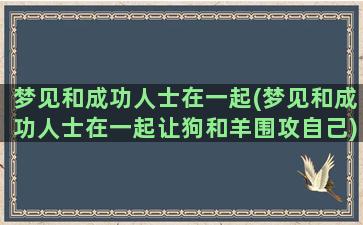 梦见和成功人士在一起(梦见和成功人士在一起让狗和羊围攻自己)