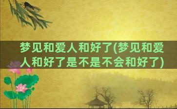 梦见和爱人和好了(梦见和爱人和好了是不是不会和好了)