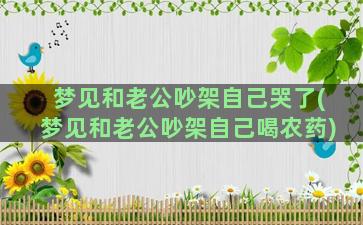 梦见和老公吵架自己哭了(梦见和老公吵架自己喝农药)