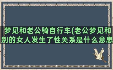 梦见和老公骑自行车(老公梦见和别的女人发生了性关系是什么意思)