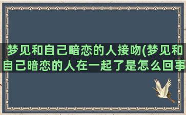 梦见和自己暗恋的人接吻(梦见和自己暗恋的人在一起了是怎么回事)