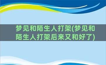 梦见和陌生人打架(梦见和陌生人打架后来又和好了)