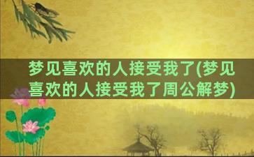 梦见喜欢的人接受我了(梦见喜欢的人接受我了周公解梦)