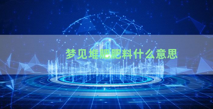 梦见堆肥肥料什么意思