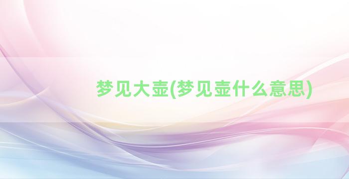 梦见大壶(梦见壶什么意思)