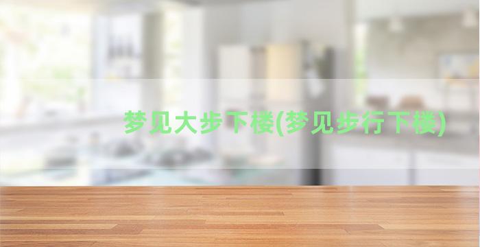 梦见大步下楼(梦见步行下楼)