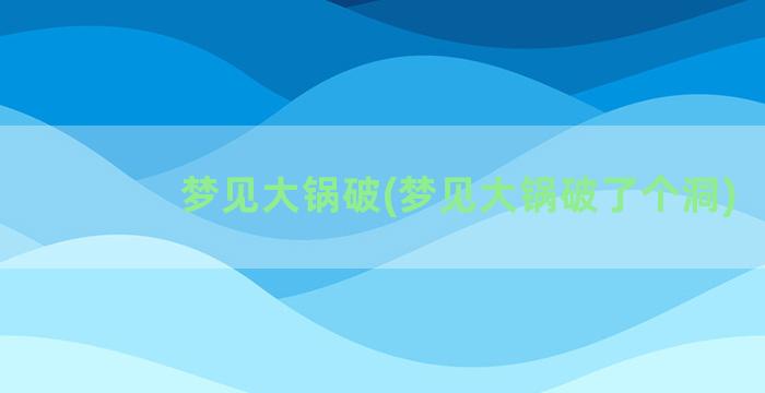 梦见大锅破(梦见大锅破了个洞)