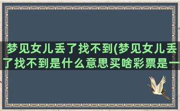 梦见女儿丢了找不到(梦见女儿丢了找不到是什么意思买啥彩票是一个数学)