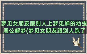 梦见女朋友跟别人上梦见蝉的幼虫周公解梦(梦见女朋友跟别人跑了)