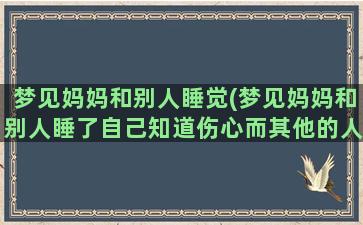 梦见妈妈和别人睡觉(梦见妈妈和别人睡了自己知道伤心而其他的人不伤心)