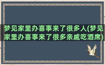 梦见家里办喜事来了很多人(梦见家里办喜事来了很多亲戚吃酒席)