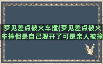 梦见差点被火车撞(梦见差点被火车撞但是自己躲开了可是亲人被撞)