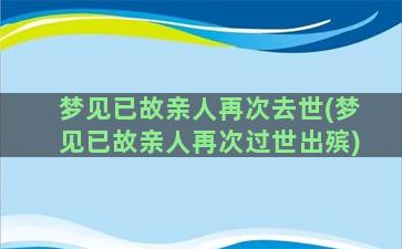 梦见已故亲人再次去世(梦见已故亲人再次过世出殡)