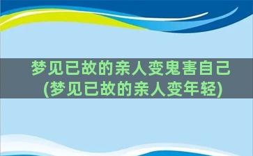 梦见已故的亲人变鬼害自己(梦见已故的亲人变年轻)