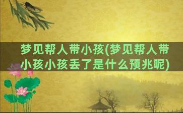 梦见帮人带小孩(梦见帮人带小孩小孩丢了是什么预兆呢)