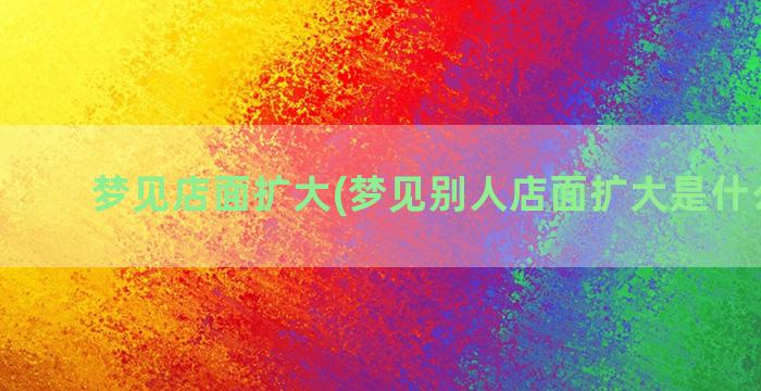 梦见店面扩大(梦见别人店面扩大是什么意思)