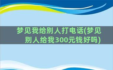 梦见我给别人打电话(梦见别人给我300元钱好吗)