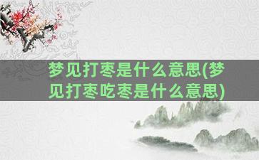 梦见打枣是什么意思(梦见打枣吃枣是什么意思)