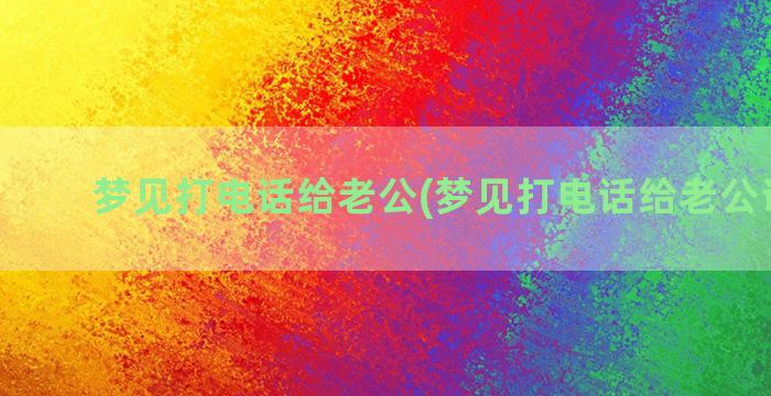 梦见打电话给老公(梦见打电话给老公说离婚)