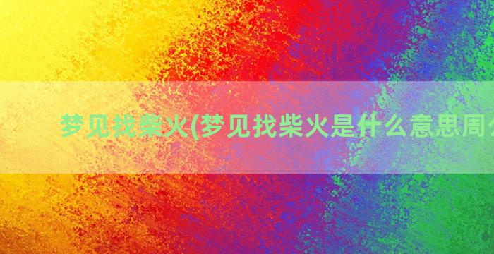 梦见找柴火(梦见找柴火是什么意思周公解梦)