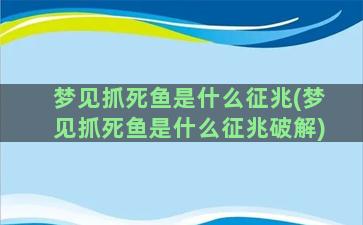 梦见抓死鱼是什么征兆(梦见抓死鱼是什么征兆破解)