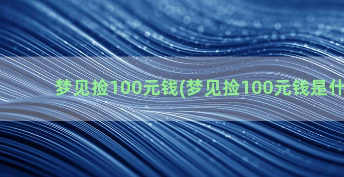 梦见捡100元钱(梦见捡100元钱是什么意思)