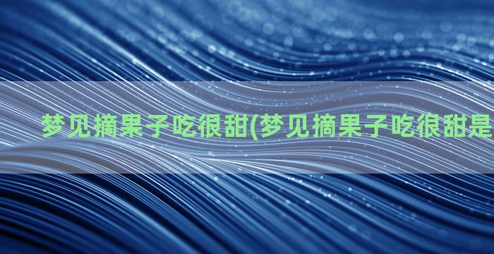 梦见摘果子吃很甜(梦见摘果子吃很甜是什么征兆)