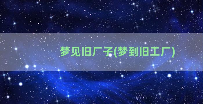 梦见旧厂子(梦到旧工厂)