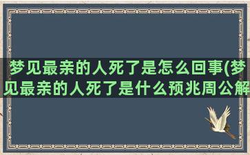 梦见最亲的人死了是怎么回事(梦见最亲的人死了是什么预兆周公解梦)