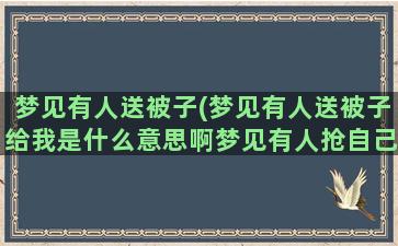 梦见有人送被子(梦见有人送被子给我是什么意思啊梦见有人抢自己的东西)