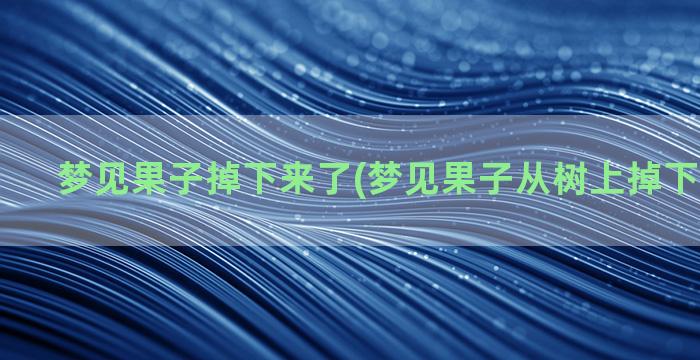 梦见果子掉下来了(梦见果子从树上掉下来摔烂了)