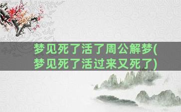 梦见死了活了周公解梦(梦见死了活过来又死了)