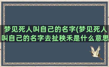 梦见死人叫自己的名字(梦见死人叫自己的名字去扯秧禾是什么意思)