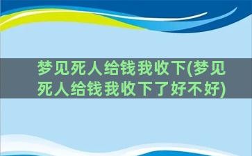 梦见死人给钱我收下(梦见死人给钱我收下了好不好)