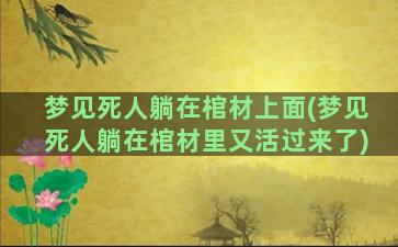 梦见死人躺在棺材上面(梦见死人躺在棺材里又活过来了)