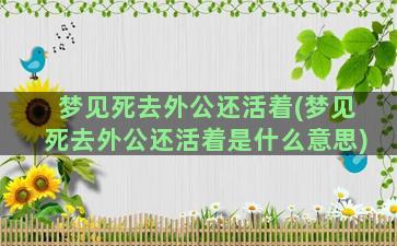 梦见死去外公还活着(梦见死去外公还活着是什么意思)