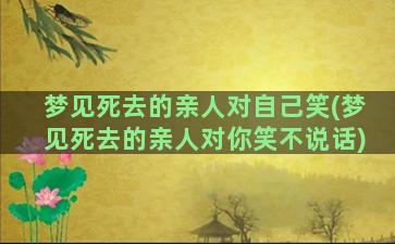 梦见死去的亲人对自己笑(梦见死去的亲人对你笑不说话)