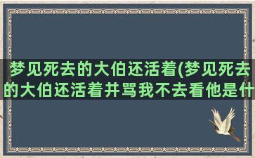 梦见死去的大伯还活着(梦见死去的大伯还活着并骂我不去看他是什么意思)