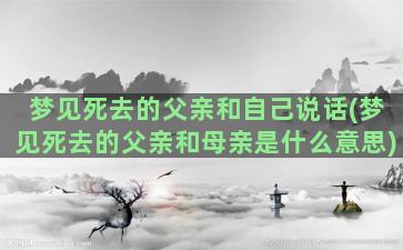 梦见死去的父亲和自己说话(梦见死去的父亲和母亲是什么意思)