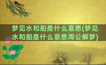 梦见水和船是什么意思(梦见水和船是什么意思周公解梦)