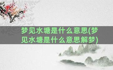 梦见水塘是什么意思(梦见水塘是什么意思解梦)