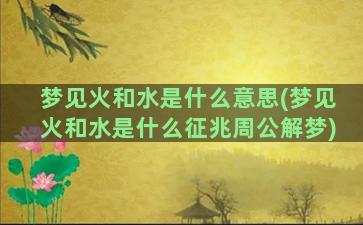 梦见火和水是什么意思(梦见火和水是什么征兆周公解梦)