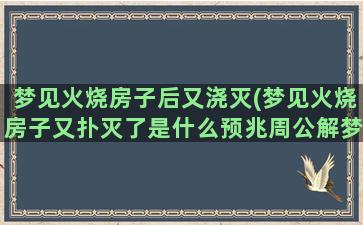 梦见火烧房子后又浇灭(梦见火烧房子又扑灭了是什么预兆周公解梦)