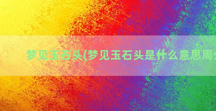 梦见玉石头(梦见玉石头是什么意思周公解梦)