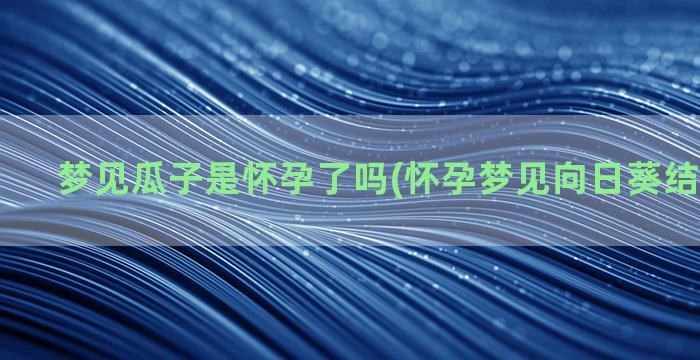 梦见瓜子是怀孕了吗(怀孕梦见向日葵结满了瓜子)